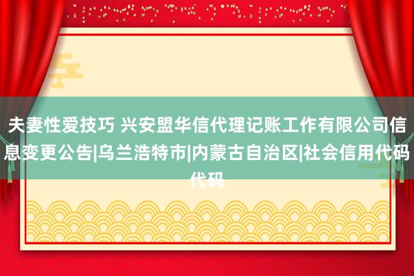 夫妻性爱技巧 兴安盟华信代理记账工作有限公司信息变更公告|乌兰浩特市|内蒙古自治区|社会信用代码