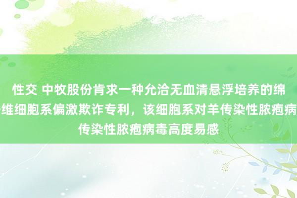 性交 中牧股份肯求一种允洽无血清悬浮培养的绵羊皮肤成纤维细胞系偏激欺诈专利，该细胞系对羊传染性脓疱病毒高度易感