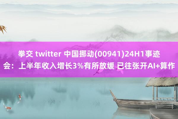 拳交 twitter 中国挪动(00941)24H1事迹会：上半年收入增长3%有所放缓 已往张开AI+算作