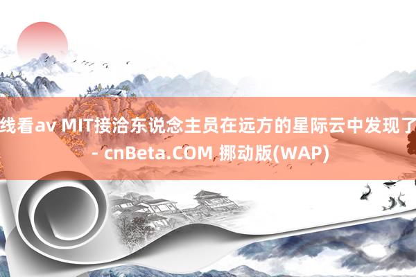 在线看av MIT接洽东说念主员在远方的星际云中发现了芘 - cnBeta.COM 挪动版(WAP)