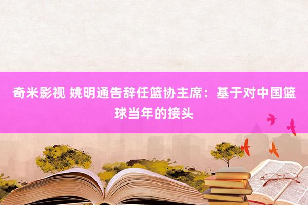 奇米影视 姚明通告辞任篮协主席：基于对中国篮球当年的接头