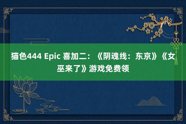 猫色444 Epic 喜加二：《阴魂线：东京》《女巫来了》游戏免费领