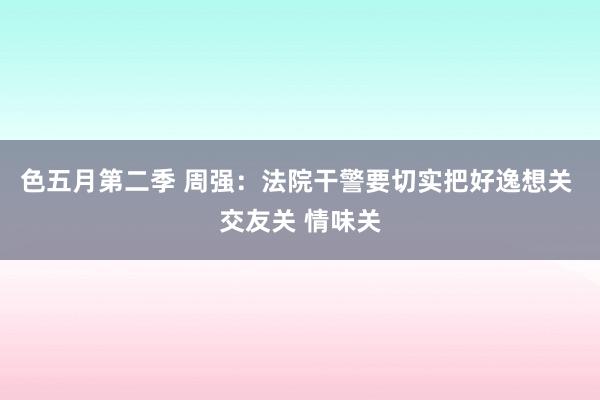 色五月第二季 周强：法院干警要切实把好逸想关 交友关 情味关