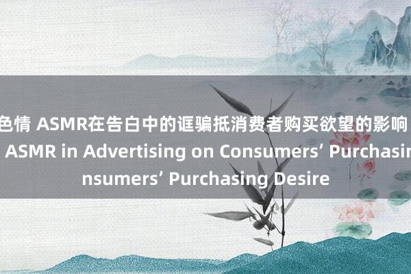 萝莉 色情 ASMR在告白中的诓骗抵消费者购买欲望的影响 The Impact of ASMR in Advertising on Consumers’ Purchasing Desire