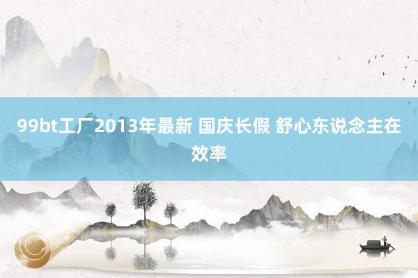 99bt工厂2013年最新 国庆长假 舒心东说念主在效率