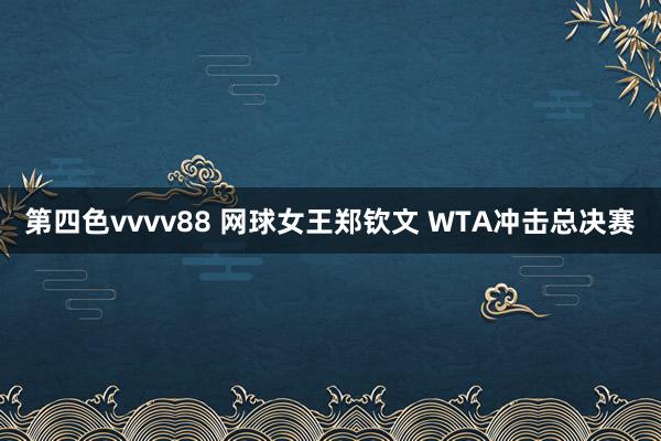 第四色vvvv88 网球女王郑钦文 WTA冲击总决赛