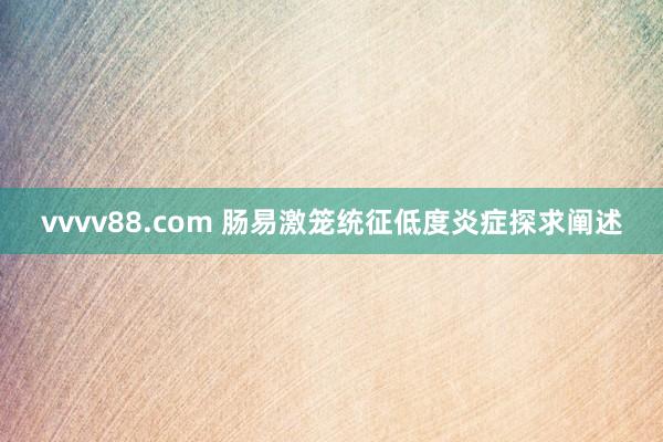 vvvv88.com 肠易激笼统征低度炎症探求阐述