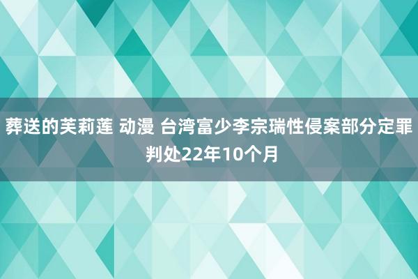 葬送的芙莉莲 动漫 台湾富少李宗瑞性侵案部分定罪 判处22年10个月