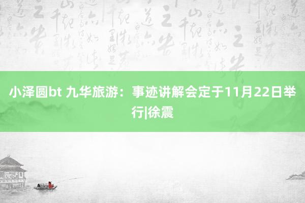 小泽圆bt 九华旅游：事迹讲解会定于11月22日举行|徐震