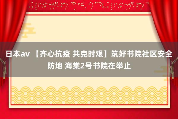 日本av 【齐心抗疫 共克时艰】筑好书院社区安全防地 海棠2号书院在举止