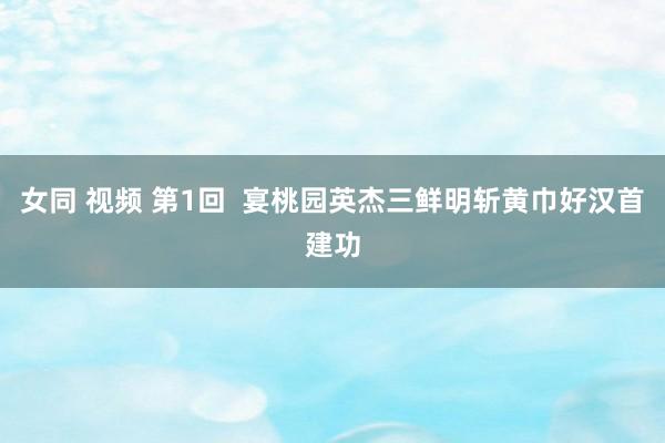 女同 视频 第1回  宴桃园英杰三鲜明　斩黄巾好汉首建功