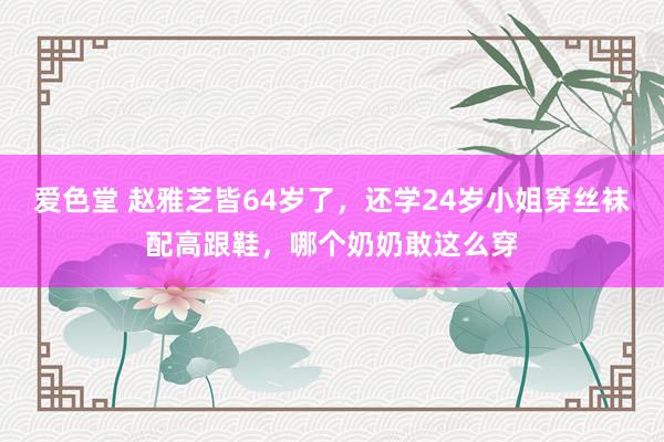 爱色堂 赵雅芝皆64岁了，还学24岁小姐穿丝袜配高跟鞋，哪个奶奶敢这么穿