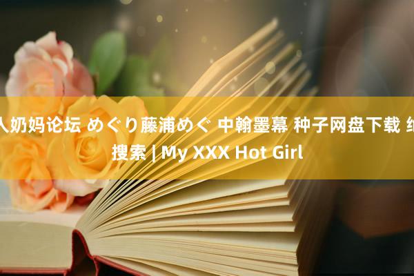 成人奶妈论坛 めぐり藤浦めぐ 中翰墨幕 种子网盘下载 绝顶搜索 | My XXX Hot Girl