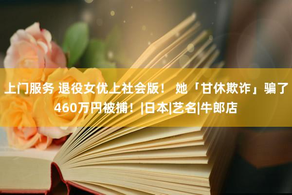 上门服务 退役女优上社会版！ 她「甘休欺诈」骗了460万円被捕！|日本|艺名|牛郎店