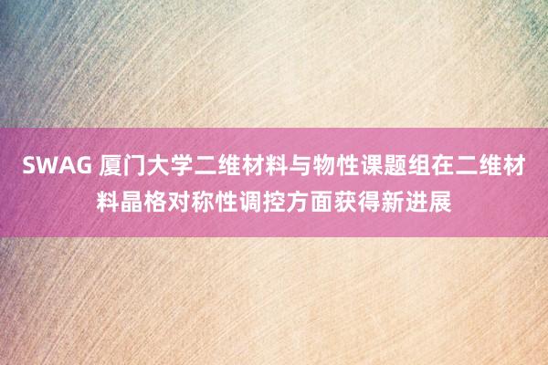 SWAG 厦门大学二维材料与物性课题组在二维材料晶格对称性调控方面获得新进展