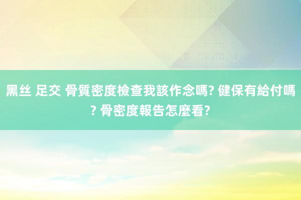 黑丝 足交 骨質密度檢查我該作念嗎? 健保有給付嗎? 骨密度報告怎麼看?