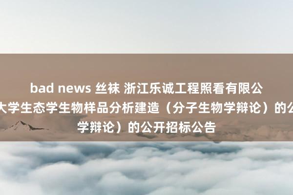 bad news 丝袜 浙江乐诚工程照看有限公司对于温州大学生态学生物样品分析建造（分子生物学辩论）的公开招标公告