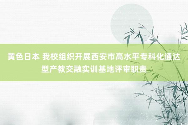 黄色日本 我校组织开展西安市高水平专科化通达型产教交融实训基地评审职责