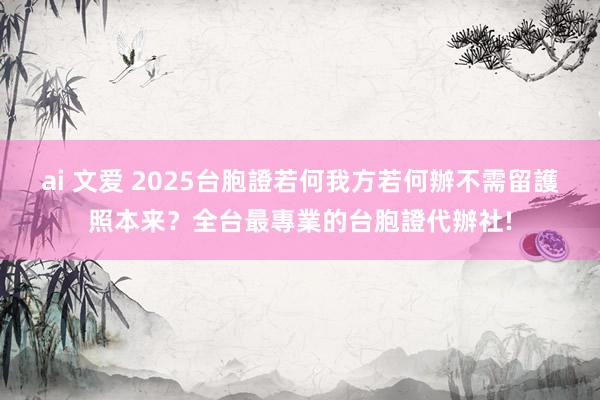 ai 文爱 2025台胞證若何我方若何辦不需留護照本来？全台最專業的台胞證代辦社!